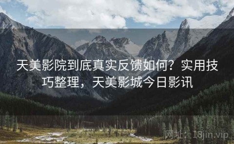 天美影院到底真实反馈如何？实用技巧整理，天美影城今日影讯