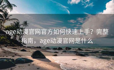 age动漫官网官方如何快速上手？完整指南，age动漫官网是什么