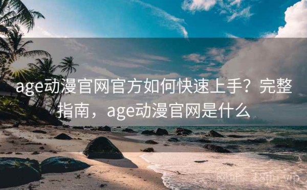 age动漫官网官方如何快速上手？完整指南，age动漫官网是什么