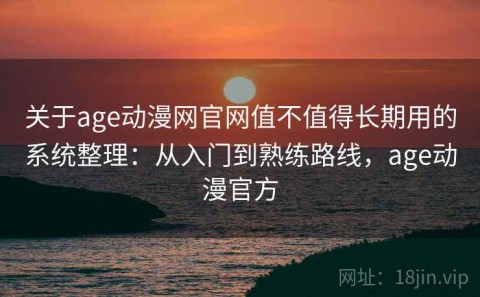 关于age动漫网官网值不值得长期用的系统整理：从入门到熟练路线，age动漫官方