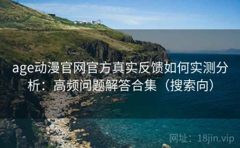 age动漫官网官方真实反馈如何实测分析：高频问题解答合集（搜索向）