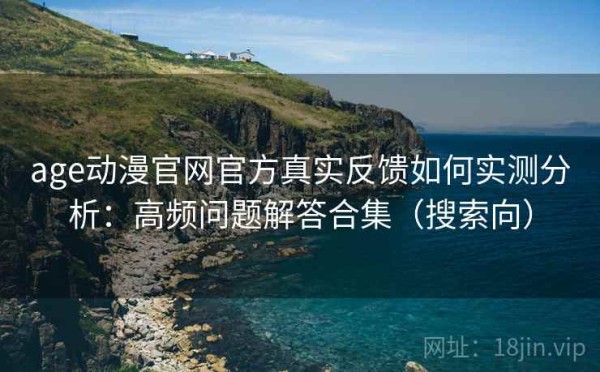 age动漫官网官方真实反馈如何实测分析：高频问题解答合集（搜索向）