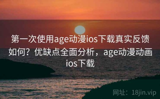 第一次使用age动漫ios下载真实反馈如何？优缺点全面分析，age动漫动画ios下载