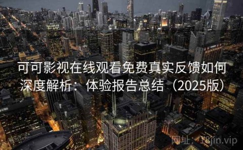 可可影视在线观看免费真实反馈如何深度解析：体验报告总结（2025版）