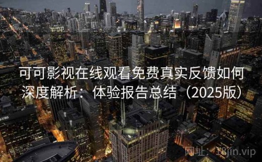 可可影视在线观看免费真实反馈如何深度解析：体验报告总结（2025版）