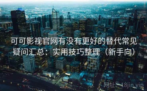 可可影视官网有没有更好的替代常见疑问汇总：实用技巧整理（新手向）