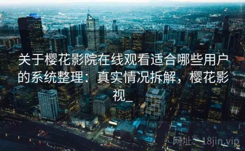 关于樱花影院在线观看适合哪些用户的系统整理：真实情况拆解，樱花影视_
