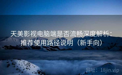 天美影视电脑端是否流畅深度解析：推荐使用路径说明（新手向）
