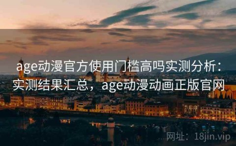 age动漫官方使用门槛高吗实测分析：实测结果汇总，age动漫动画正版官网