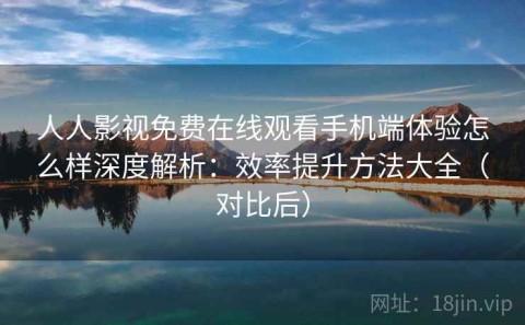 人人影视免费在线观看手机端体验怎么样深度解析：效率提升方法大全（对比后）