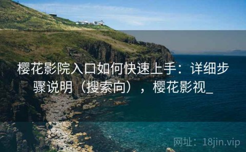 樱花影院入口如何快速上手：详细步骤说明（搜索向），樱花影视_