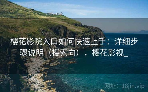 樱花影院入口如何快速上手：详细步骤说明（搜索向），樱花影视_
