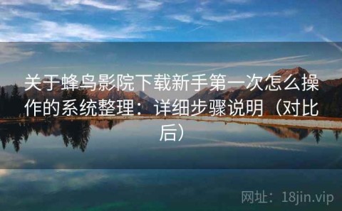 关于蜂鸟影院下载新手第一次怎么操作的系统整理：详细步骤说明（对比后）