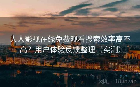 人人影视在线免费观看搜索效率高不高？用户体验反馈整理（实测）