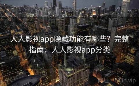人人影视app隐藏功能有哪些？完整指南，人人影视app分类
