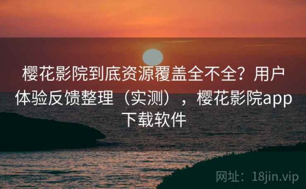 樱花影院到底资源覆盖全不全？用户体验反馈整理（实测），樱花影院app下载软件