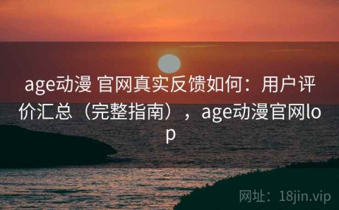 age动漫 官网真实反馈如何：用户评价汇总（完整指南），age动漫官网lop
