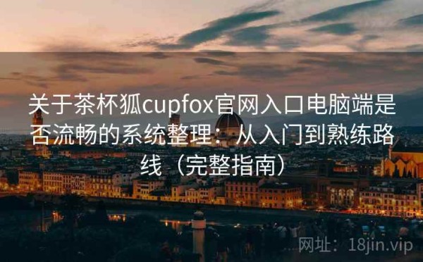 关于茶杯狐cupfox官网入口电脑端是否流畅的系统整理：从入门到熟练路线（完整指南）
