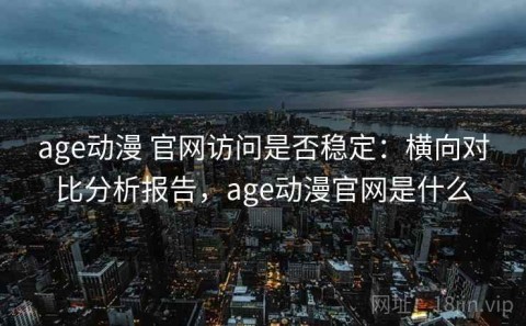 age动漫 官网访问是否稳定：横向对比分析报告，age动漫官网是什么
