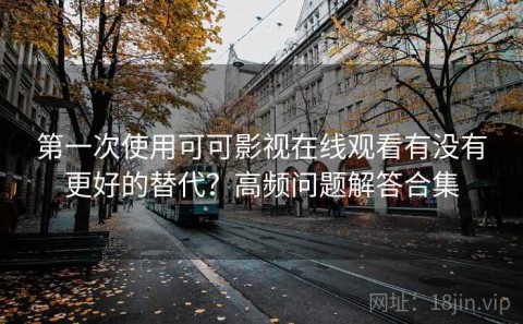 第一次使用可可影视在线观看有没有更好的替代？高频问题解答合集