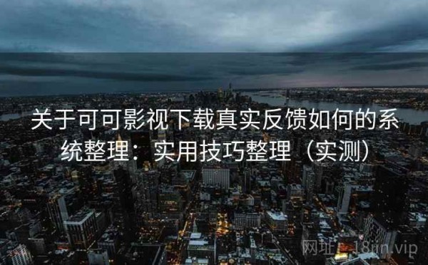 关于可可影视下载真实反馈如何的系统整理：实用技巧整理（实测）