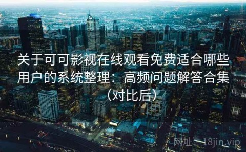 关于可可影视在线观看免费适合哪些用户的系统整理：高频问题解答合集（对比后）