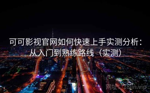可可影视官网如何快速上手实测分析：从入门到熟练路线（实测）