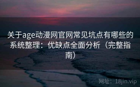 关于age动漫网官网常见坑点有哪些的系统整理：优缺点全面分析（完整指南）