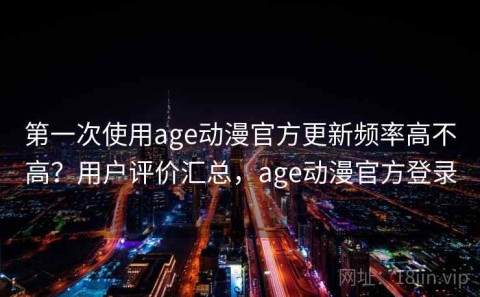 第一次使用age动漫官方更新频率高不高？用户评价汇总，age动漫官方登录