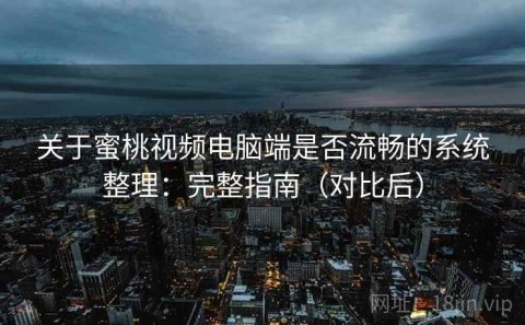 关于蜜桃视频电脑端是否流畅的系统整理：完整指南（对比后）