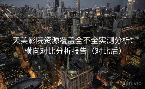 天美影院资源覆盖全不全实测分析：横向对比分析报告（对比后）