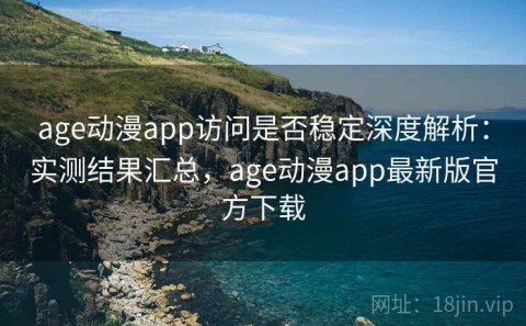 age动漫app访问是否稳定深度解析：实测结果汇总，age动漫app最新版官方下载