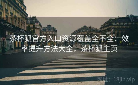 茶杯狐官方入口资源覆盖全不全：效率提升方法大全，茶杯狐主页