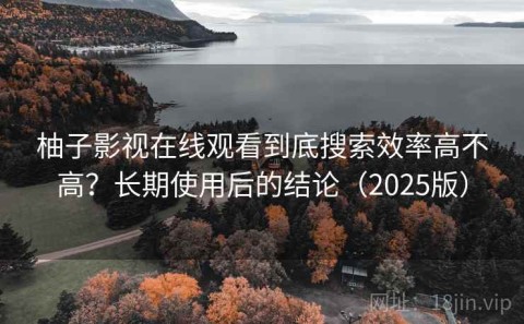 柚子影视在线观看到底搜索效率高不高？长期使用后的结论（2025版）