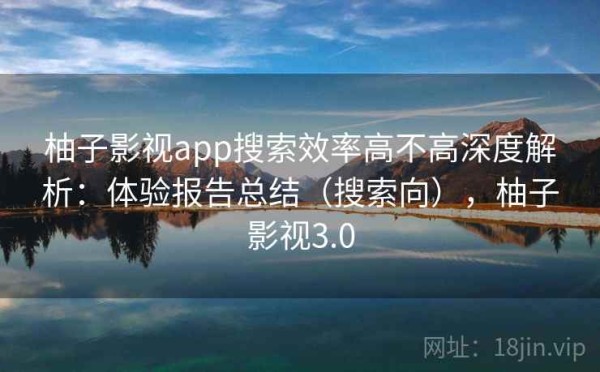 柚子影视app搜索效率高不高深度解析：体验报告总结（搜索向），柚子影视3.0