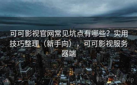 可可影视官网常见坑点有哪些？实用技巧整理（新手向），可可影视服务器端
