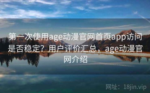 第一次使用age动漫官网首页app访问是否稳定？用户评价汇总，age动漫官网介绍