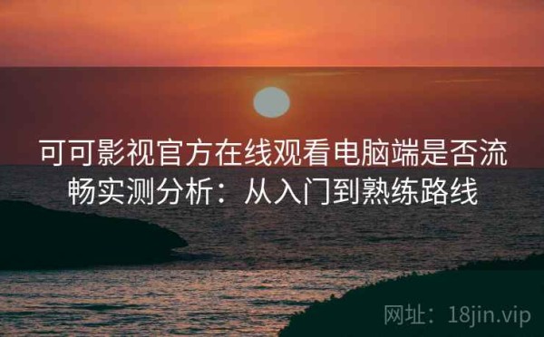 可可影视官方在线观看电脑端是否流畅实测分析：从入门到熟练路线