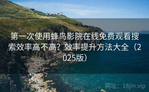 第一次使用蜂鸟影院在线免费观看搜索效率高不高？效率提升方法大全（2025版）