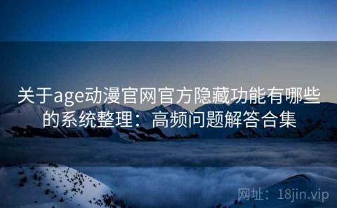 关于age动漫官网官方隐藏功能有哪些的系统整理：高频问题解答合集