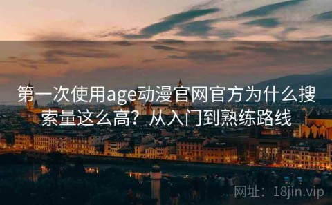第一次使用age动漫官网官方为什么搜索量这么高？从入门到熟练路线