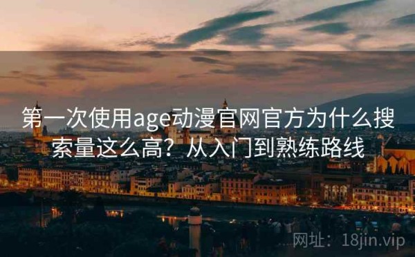 第一次使用age动漫官网官方为什么搜索量这么高？从入门到熟练路线