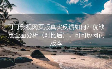 可可影视网页版真实反馈如何？优缺点全面分析（对比后），可可tv网页版本