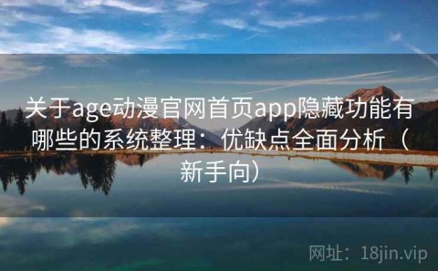 关于age动漫官网首页app隐藏功能有哪些的系统整理：优缺点全面分析（新手向）