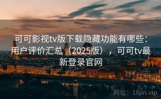 可可影视tv版下载隐藏功能有哪些：用户评价汇总（2025版），可可tv最新登录官网