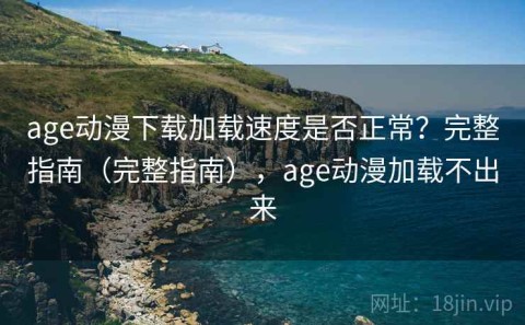 age动漫下载加载速度是否正常？完整指南（完整指南），age动漫加载不出来