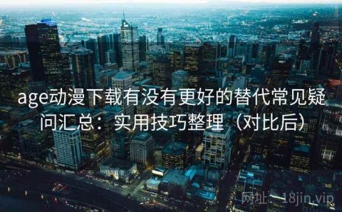 age动漫下载有没有更好的替代常见疑问汇总：实用技巧整理（对比后）