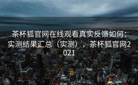 茶杯狐官网在线观看真实反馈如何：实测结果汇总（实测），茶杯狐官网2021