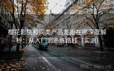 樱花影院和同类产品差距在哪深度解析：从入门到熟练路线（实测）