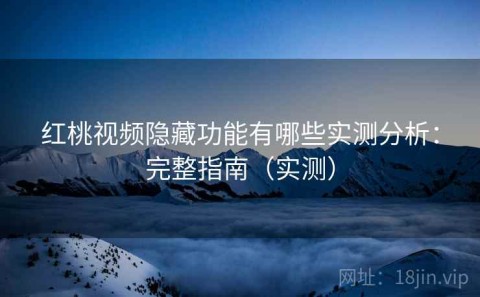 红桃视频隐藏功能有哪些实测分析：完整指南（实测）